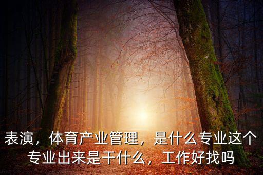 表演，體育產業管理，是什么專業這個專業出來是干什么，工作好找嗎
