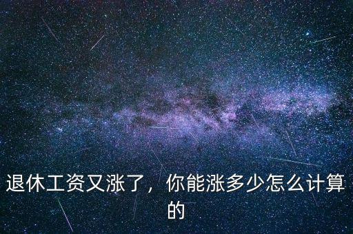 今年退休工資怎么漲,企業退休職工工資怎么漲