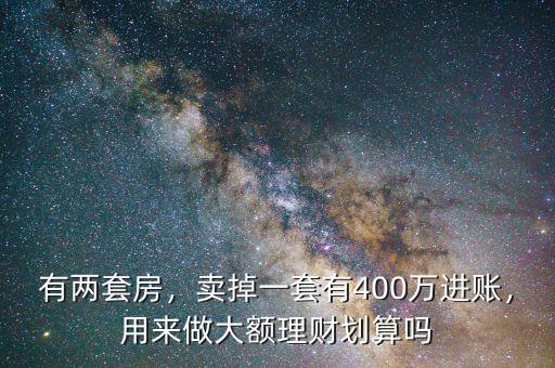 有兩套房，賣掉一套有400萬進賬，用來做大額理財劃算嗎