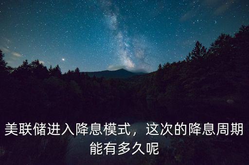 美聯儲進入降息模式，這次的降息周期能有多久呢