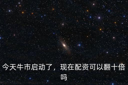 今天牛市啟動了，現在配資可以翻十倍嗎
