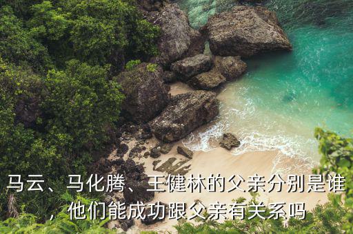 馬云、馬化騰、王健林的父親分別是誰，他們能成功跟父親有關系嗎