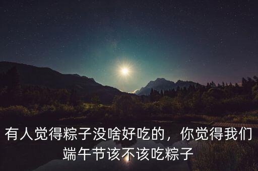 有人覺得粽子沒啥好吃的，你覺得我們端午節該不該吃粽子