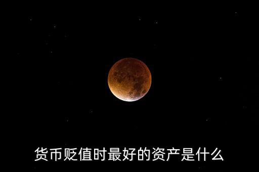 貨幣貶值什么最保值,貨幣貶值時最好的資產是什么