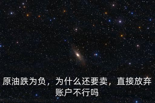 原油跌為負(fù)，為什么還要賣，直接放棄賬戶不行嗎