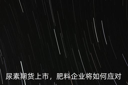 尿素期貨上市，肥料企業將如何應對