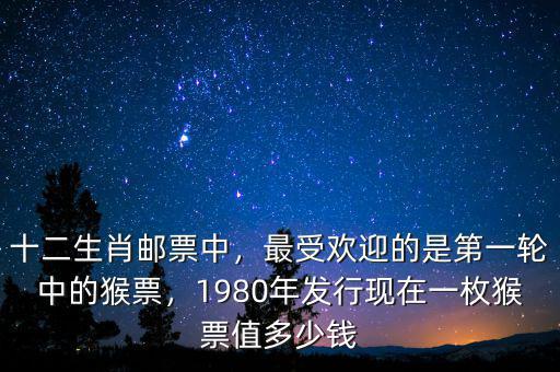 十二生肖郵票中，最受歡迎的是第一輪中的猴票，1980年發行現在一枚猴票值多少錢