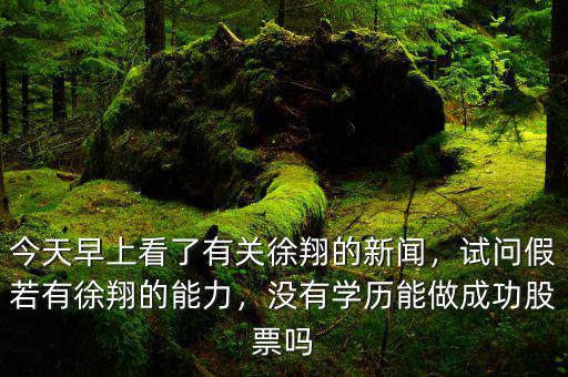 今天早上看了有關(guān)徐翔的新聞，試問假若有徐翔的能力，沒有學(xué)歷能做成功股票嗎