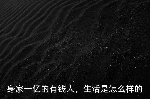 身家一億的有錢人，生活是怎么樣的