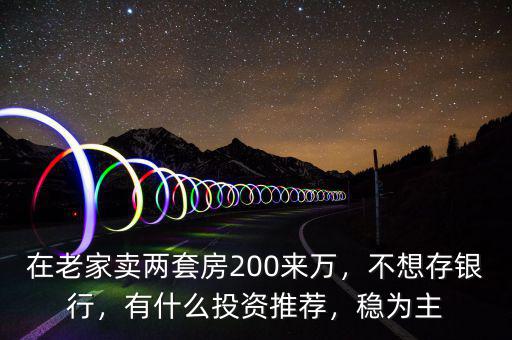 在老家賣兩套房200來萬，不想存銀行，有什么投資推薦，穩(wěn)為主