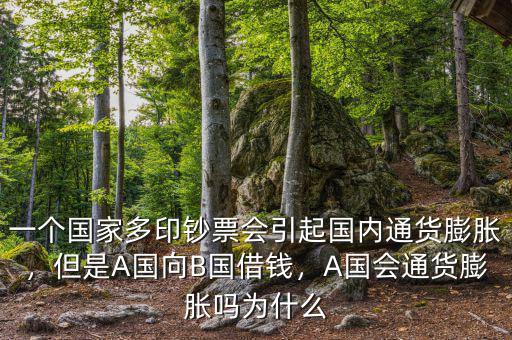一個國家多印鈔票會引起國內通貨膨脹，但是A國向B國借錢，A國會通貨膨脹嗎為什么
