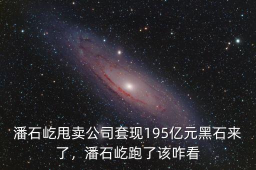 潘石屹甩賣公司套現195億元黑石來了，潘石屹跑了該咋看