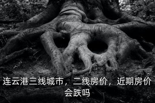 連云港三線城市，二線房價，近期房價會跌嗎