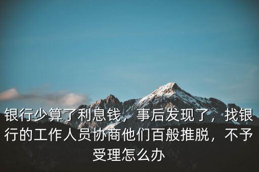 銀行少算了利息錢，事后發(fā)現(xiàn)了，找銀行的工作人員協(xié)商他們百般推脫，不予受理怎么辦