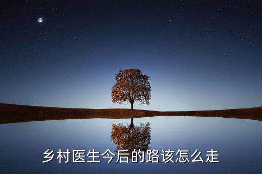 醫生之路該怎么走,鄉村醫生今后的路該怎么走