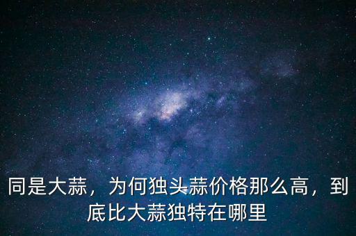 同是大蒜，為何獨頭蒜價格那么高，到底比大蒜獨特在哪里