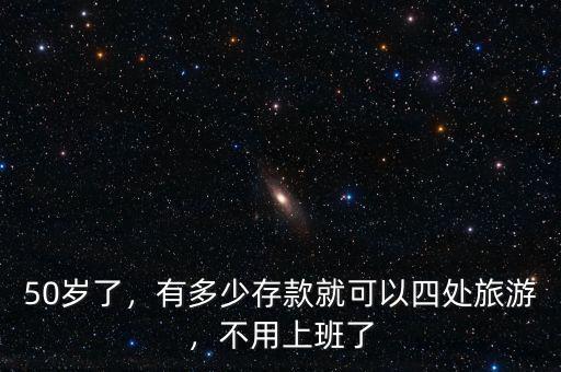 50歲了，有多少存款就可以四處旅游，不用上班了