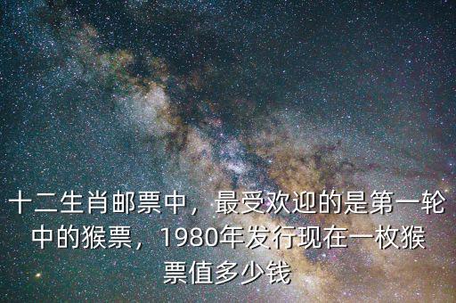 十二生肖郵票中，最受歡迎的是第一輪中的猴票，1980年發(fā)行現(xiàn)在一枚猴票值多少錢