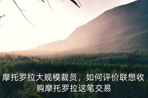 摩托羅拉大規模裁員，如何評價聯想收購摩托羅拉這筆交易