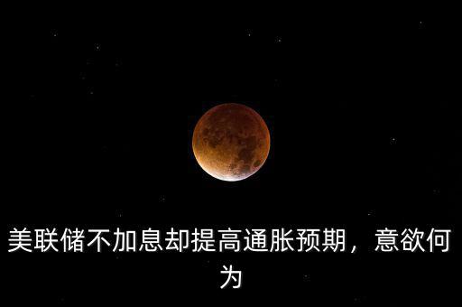 美聯儲不加息卻提高通脹預期，意欲何為