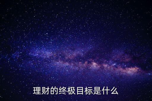 個人理財的目標是什么,理財的終極目標是什么