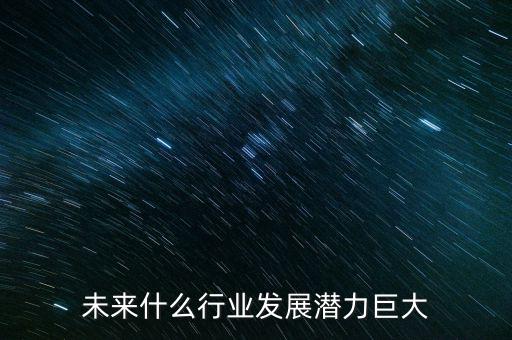 未來什么行業有發展,未來有哪些行業有較好的發展