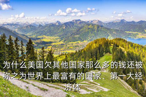 為什么美國欠其他國家那么多的錢還被稱之為世界上最富有的國家、第一大經濟體