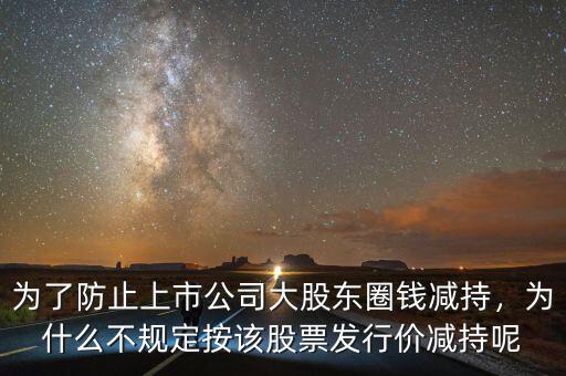 為了防止上市公司大股東圈錢減持，為什么不規定按該股票發行價減持呢