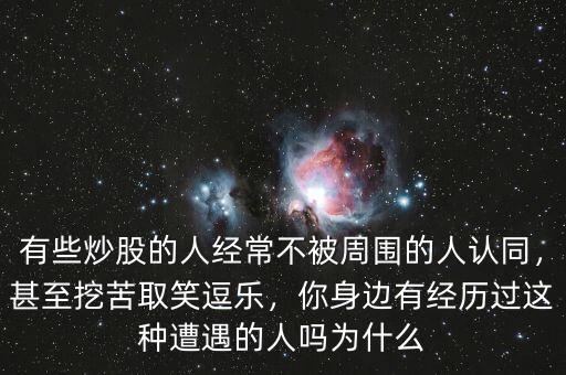 有些炒股的人經(jīng)常不被周圍的人認(rèn)同，甚至挖苦取笑逗樂，你身邊有經(jīng)歷過這種遭遇的人嗎為什么
