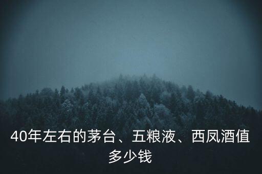 40年左右的茅臺、五糧液、西鳳酒值多少錢