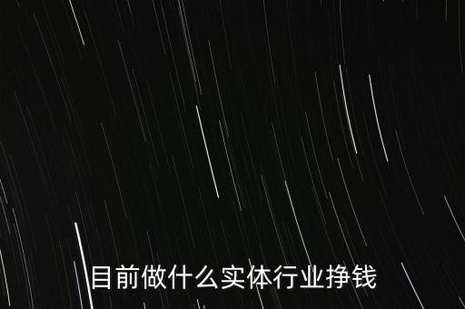 目前做什么實體行業掙錢