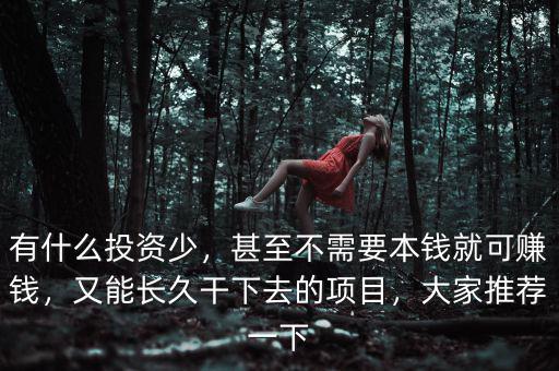 有什么投資少，甚至不需要本錢就可賺錢，又能長久干下去的項目，大家推薦一下