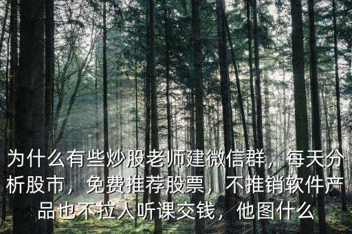 為什么有些炒股老師建微信群，每天分析股市，免費推薦股票，不推銷軟件產品也不拉人聽課交錢，他圖什么