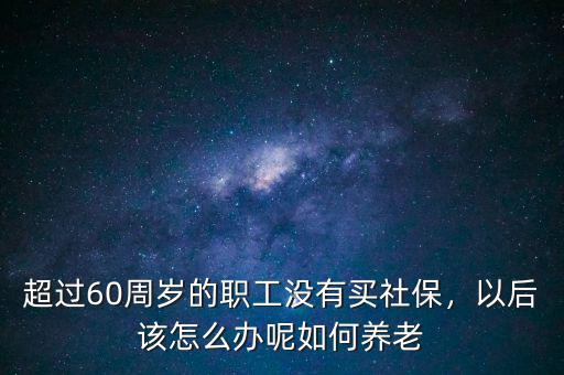 2015年超60的老人怎么辦養老保險,農村養老保險不足15年