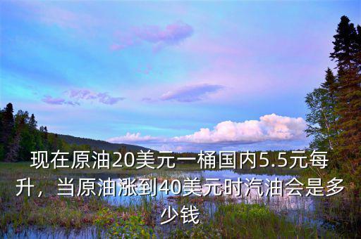 現在原油20美元一桶國內5.5元每升，當原油漲到40美元時汽油會是多少錢