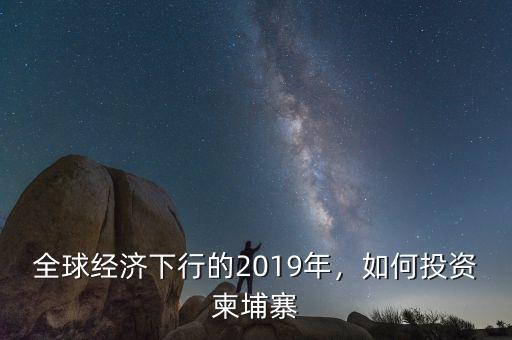 全球經濟下行的2019年，如何投資柬埔寨