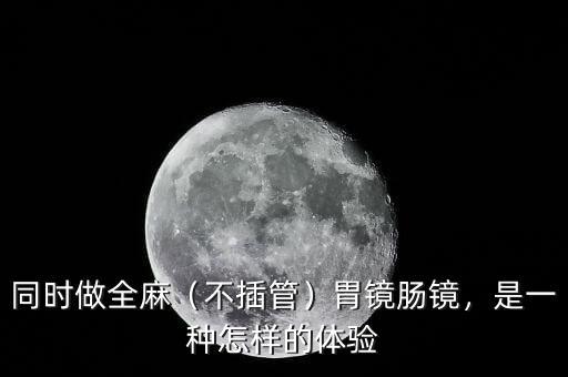 同時做全麻（不插管）胃鏡腸鏡，是一種怎樣的體驗(yàn)