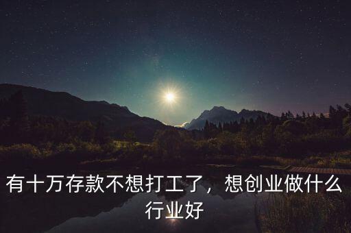 有十萬存款不想打工了，想創業做什么行業好