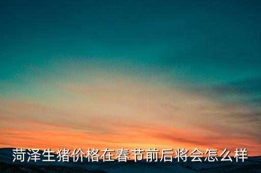 春節后的生豬價格怎么樣,年后的豬的價格是否上漲