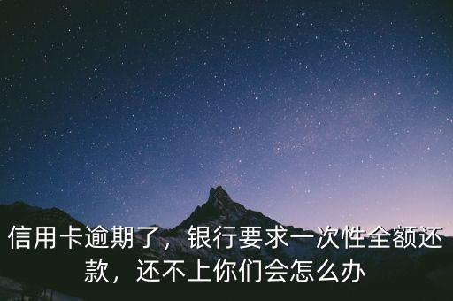 信用卡逾期了，銀行要求一次性全額還款，還不上你們會怎么辦