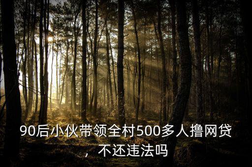 90后小伙帶領全村500多人擼網貸，不還違法嗎