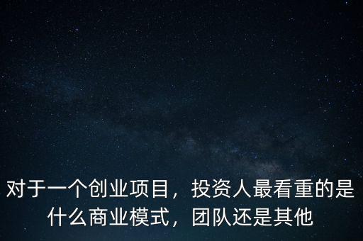 對于一個創業項目，投資人最看重的是什么商業模式，團隊還是其他