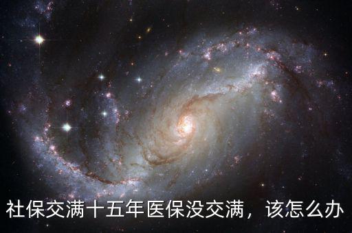 社保15年醫保怎么辦,社保交滿十五年醫保沒交滿