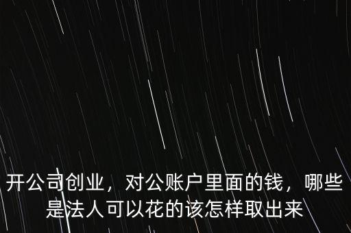 開公司創業，對公賬戶里面的錢，哪些是法人可以花的該怎樣取出來