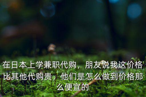 在日本上學(xué)兼職代購(gòu)，朋友說(shuō)我這價(jià)格比其他代購(gòu)貴，他們是怎么做到價(jià)格那么便宜的