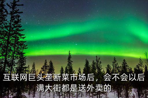 互聯網巨頭壟斷菜市場后，會不會以后滿大街都是送外賣的