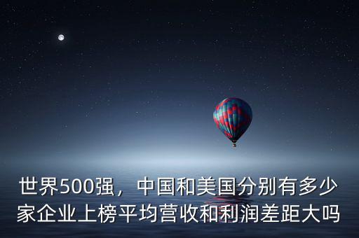 世界500強，中國和美國分別有多少家企業(yè)上榜平均營收和利潤差距大嗎