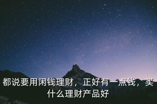 都說要用閑錢理財，正好有一點錢，買什么理財產品好