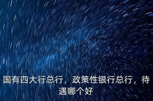 國有四大行總行，政策性銀行總行，待遇哪個好