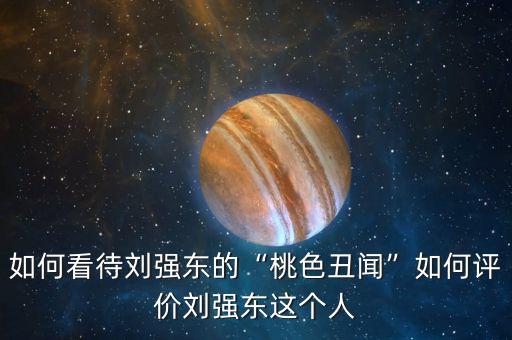 劉強東人怎么樣,劉強東現在怎么樣了